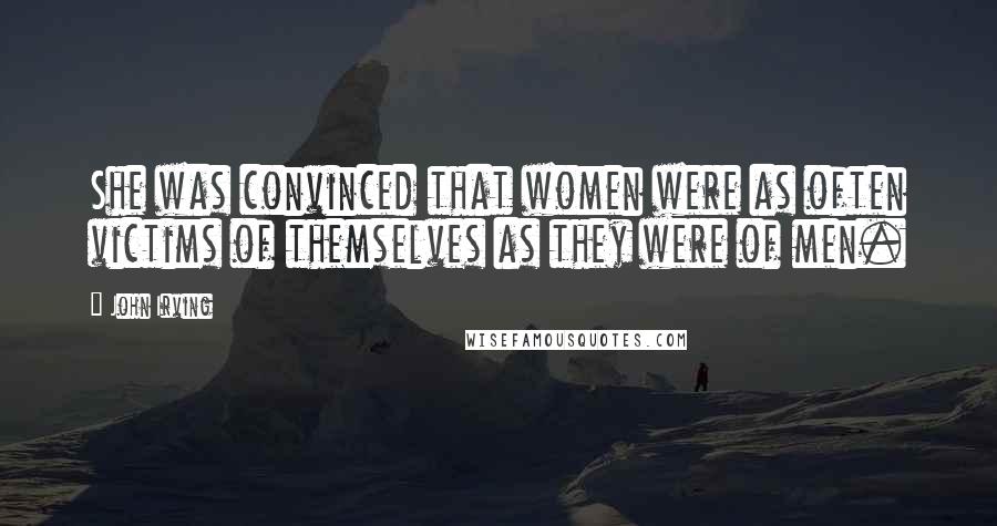 John Irving Quotes: She was convinced that women were as often victims of themselves as they were of men.