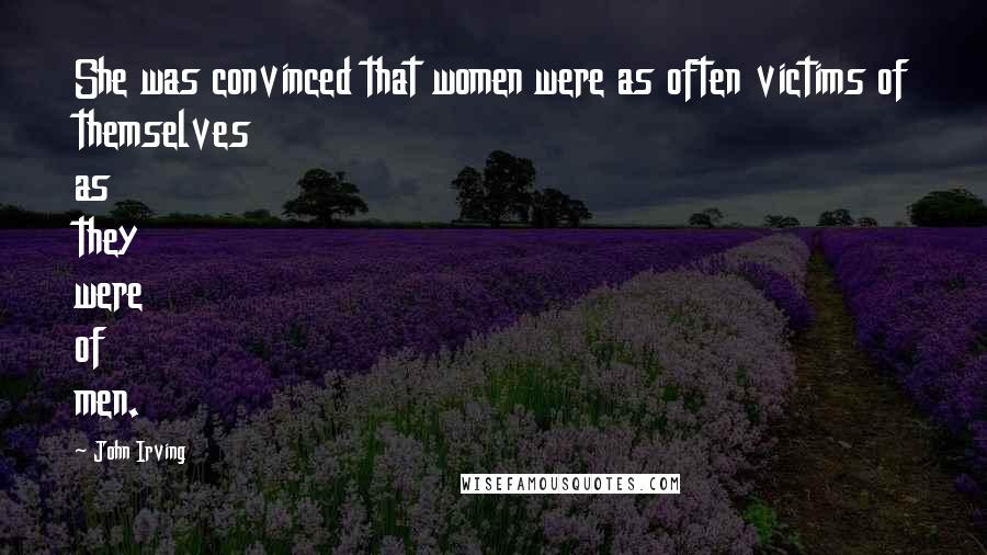 John Irving Quotes: She was convinced that women were as often victims of themselves as they were of men.