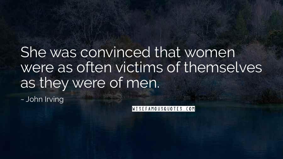 John Irving Quotes: She was convinced that women were as often victims of themselves as they were of men.