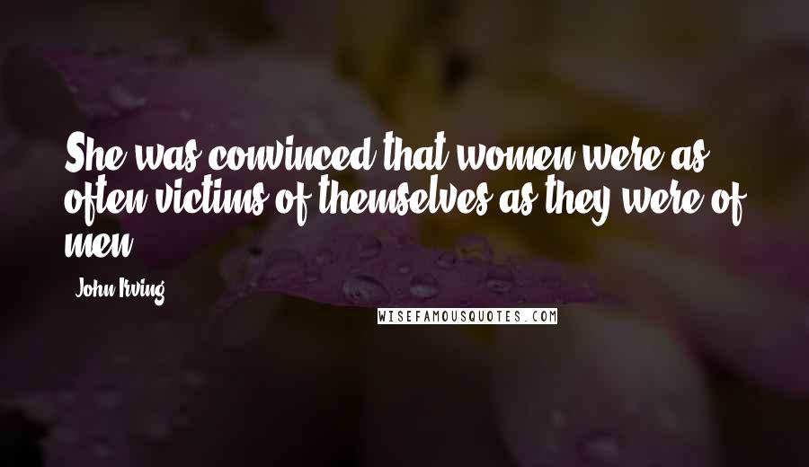 John Irving Quotes: She was convinced that women were as often victims of themselves as they were of men.