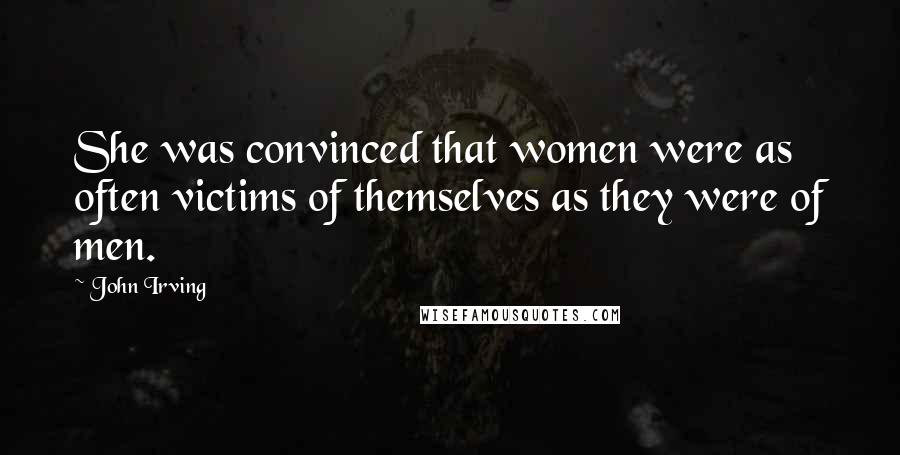 John Irving Quotes: She was convinced that women were as often victims of themselves as they were of men.
