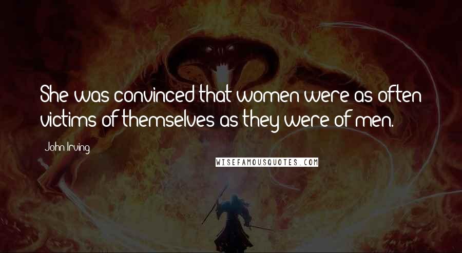 John Irving Quotes: She was convinced that women were as often victims of themselves as they were of men.