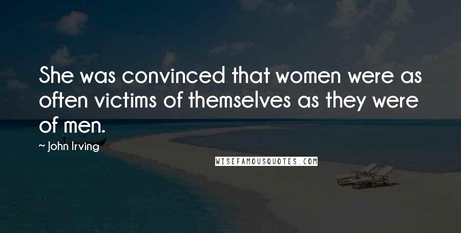 John Irving Quotes: She was convinced that women were as often victims of themselves as they were of men.