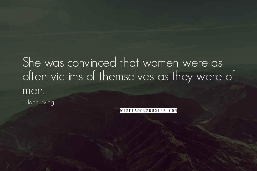 John Irving Quotes: She was convinced that women were as often victims of themselves as they were of men.