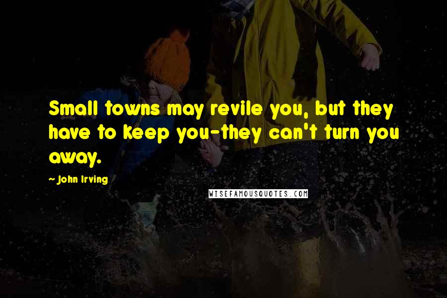 John Irving Quotes: Small towns may revile you, but they have to keep you-they can't turn you away.