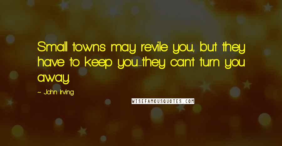 John Irving Quotes: Small towns may revile you, but they have to keep you-they can't turn you away.