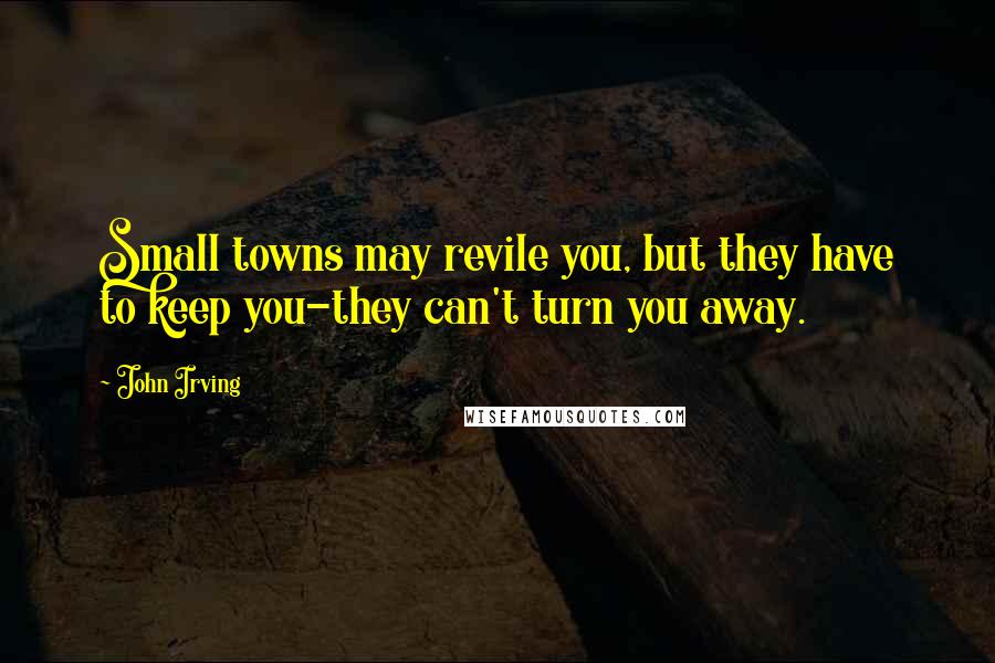 John Irving Quotes: Small towns may revile you, but they have to keep you-they can't turn you away.