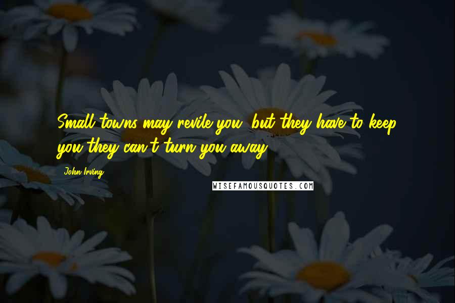 John Irving Quotes: Small towns may revile you, but they have to keep you-they can't turn you away.