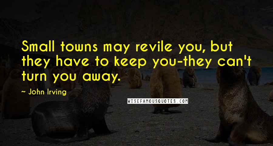 John Irving Quotes: Small towns may revile you, but they have to keep you-they can't turn you away.