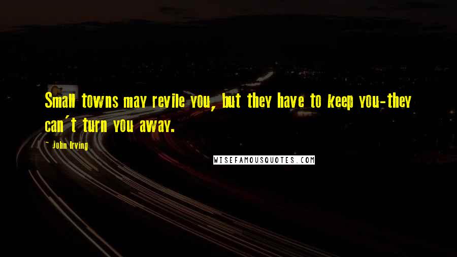 John Irving Quotes: Small towns may revile you, but they have to keep you-they can't turn you away.