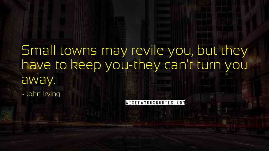 John Irving Quotes: Small towns may revile you, but they have to keep you-they can't turn you away.