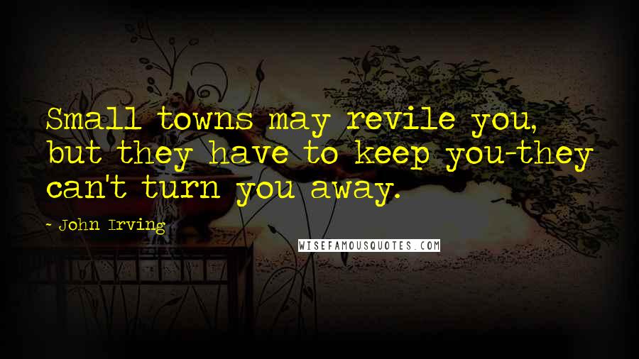 John Irving Quotes: Small towns may revile you, but they have to keep you-they can't turn you away.