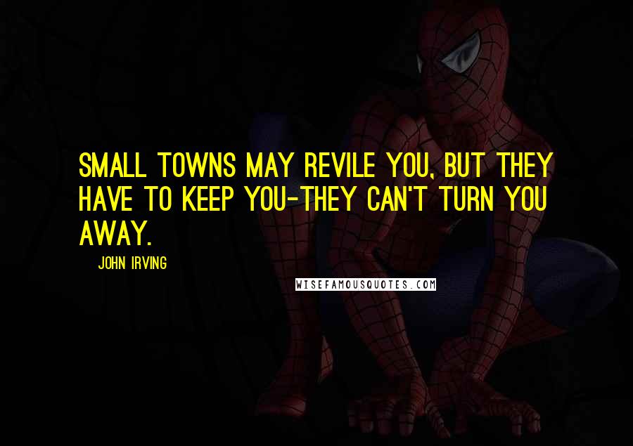 John Irving Quotes: Small towns may revile you, but they have to keep you-they can't turn you away.