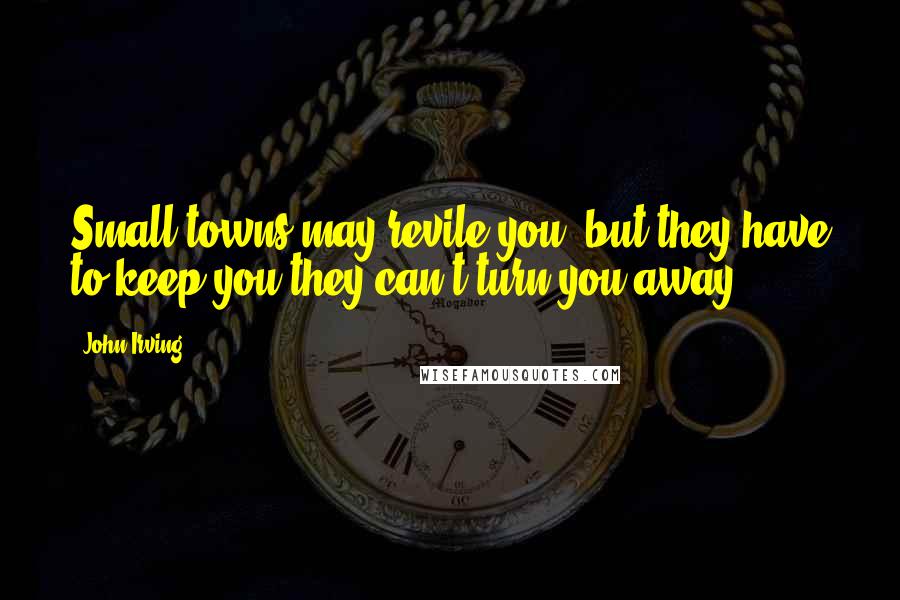 John Irving Quotes: Small towns may revile you, but they have to keep you-they can't turn you away.