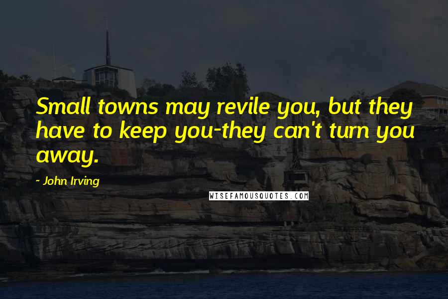 John Irving Quotes: Small towns may revile you, but they have to keep you-they can't turn you away.