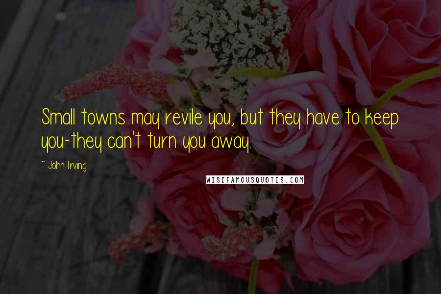 John Irving Quotes: Small towns may revile you, but they have to keep you-they can't turn you away.