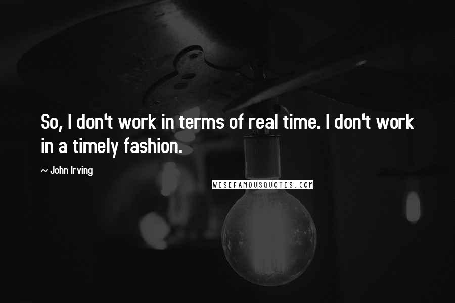 John Irving Quotes: So, I don't work in terms of real time. I don't work in a timely fashion.
