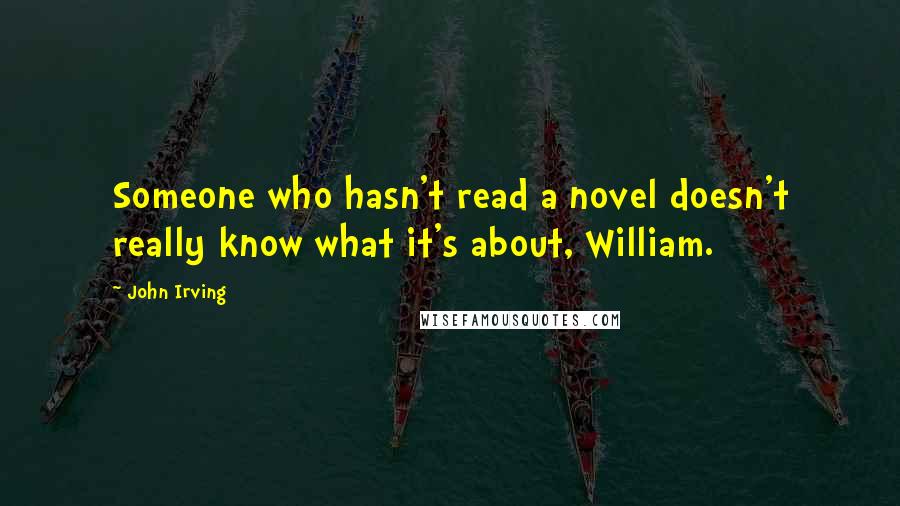 John Irving Quotes: Someone who hasn't read a novel doesn't really know what it's about, William.