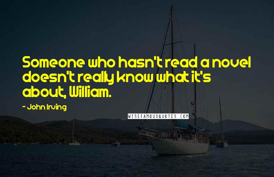 John Irving Quotes: Someone who hasn't read a novel doesn't really know what it's about, William.