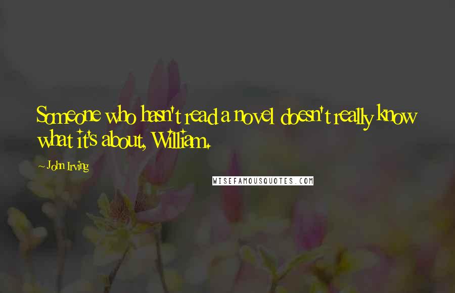 John Irving Quotes: Someone who hasn't read a novel doesn't really know what it's about, William.