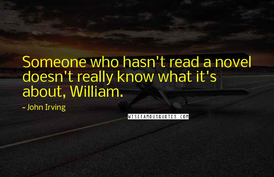 John Irving Quotes: Someone who hasn't read a novel doesn't really know what it's about, William.