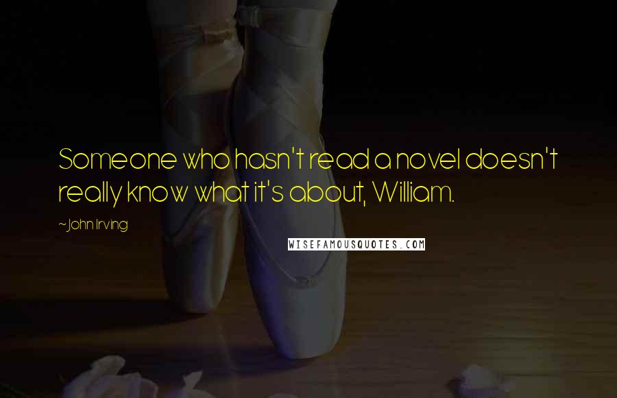 John Irving Quotes: Someone who hasn't read a novel doesn't really know what it's about, William.