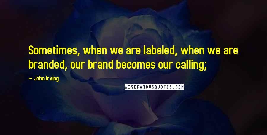 John Irving Quotes: Sometimes, when we are labeled, when we are branded, our brand becomes our calling;