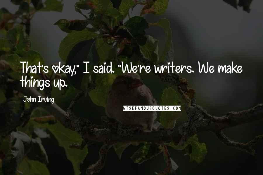 John Irving Quotes: That's okay," I said. "We're writers. We make things up.