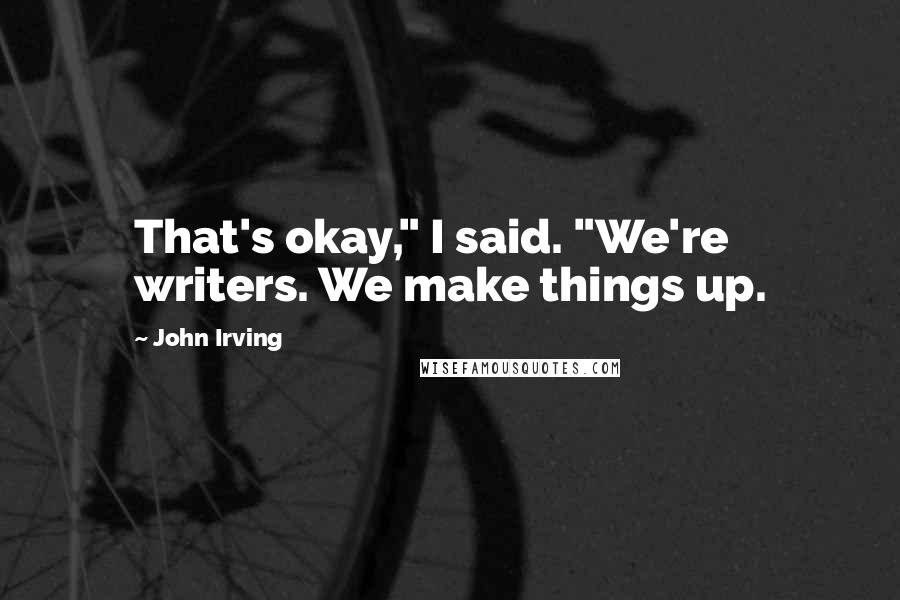 John Irving Quotes: That's okay," I said. "We're writers. We make things up.