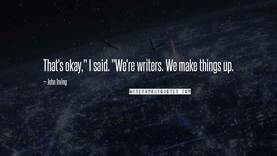 John Irving Quotes: That's okay," I said. "We're writers. We make things up.