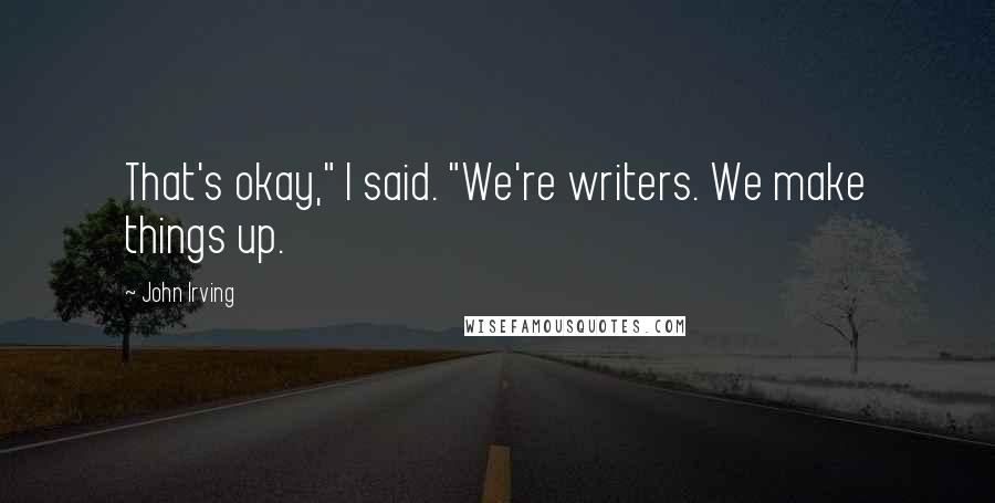 John Irving Quotes: That's okay," I said. "We're writers. We make things up.