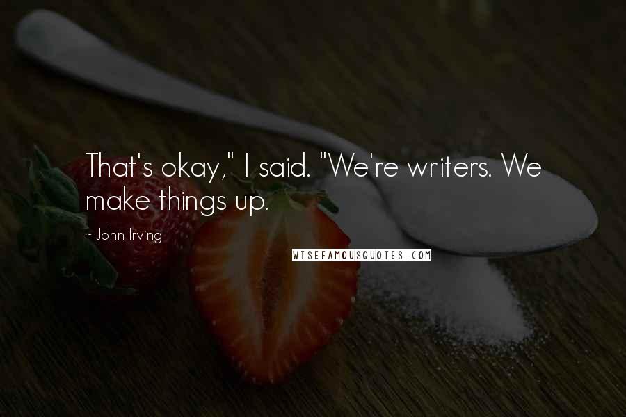 John Irving Quotes: That's okay," I said. "We're writers. We make things up.