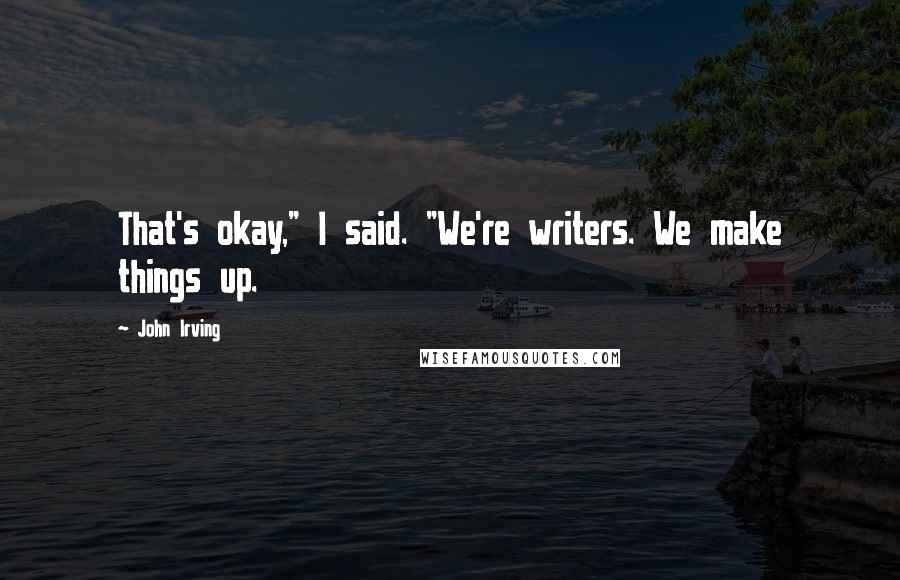 John Irving Quotes: That's okay," I said. "We're writers. We make things up.