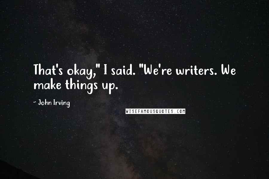 John Irving Quotes: That's okay," I said. "We're writers. We make things up.