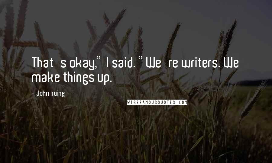 John Irving Quotes: That's okay," I said. "We're writers. We make things up.
