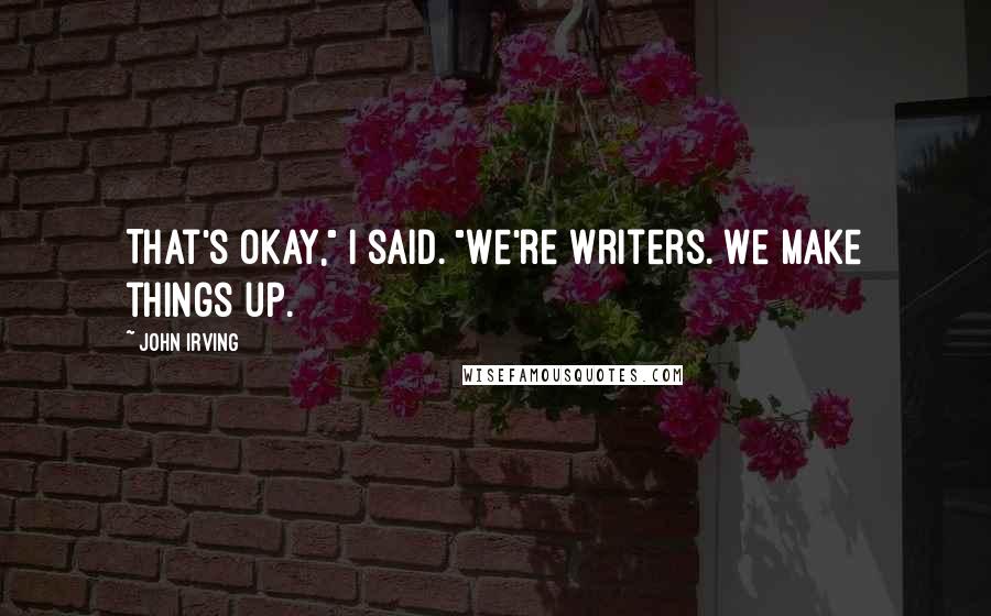 John Irving Quotes: That's okay," I said. "We're writers. We make things up.