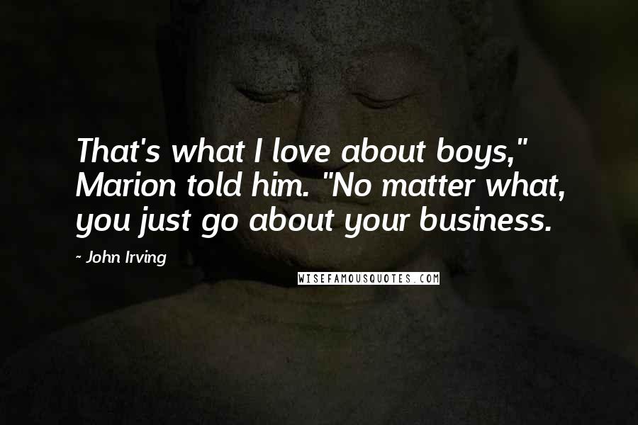 John Irving Quotes: That's what I love about boys," Marion told him. "No matter what, you just go about your business.