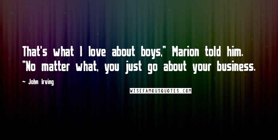 John Irving Quotes: That's what I love about boys," Marion told him. "No matter what, you just go about your business.