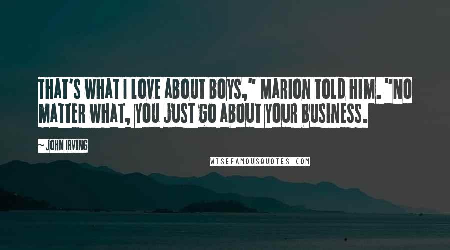 John Irving Quotes: That's what I love about boys," Marion told him. "No matter what, you just go about your business.