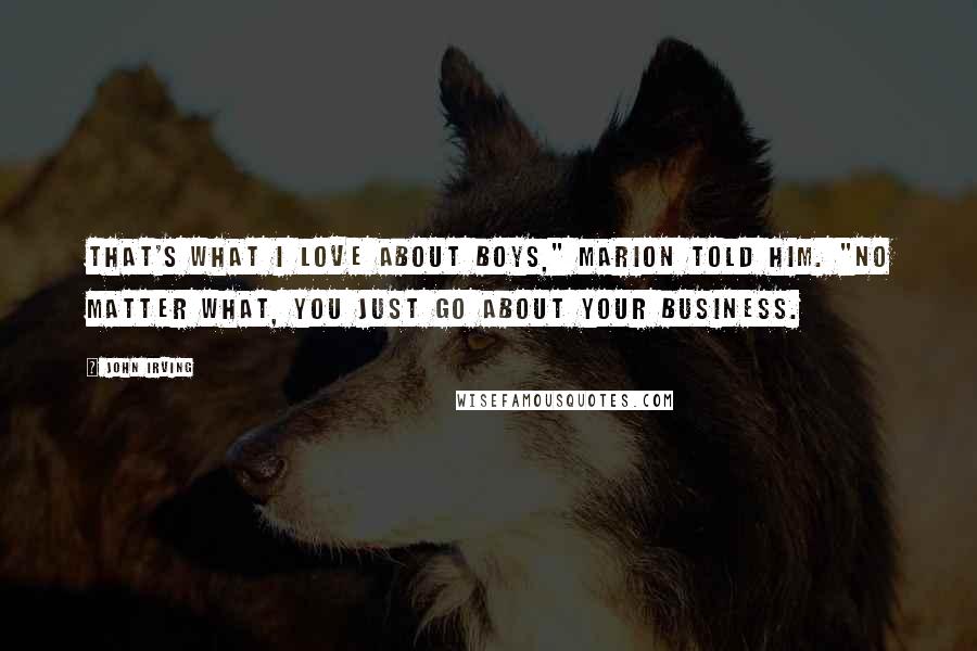 John Irving Quotes: That's what I love about boys," Marion told him. "No matter what, you just go about your business.