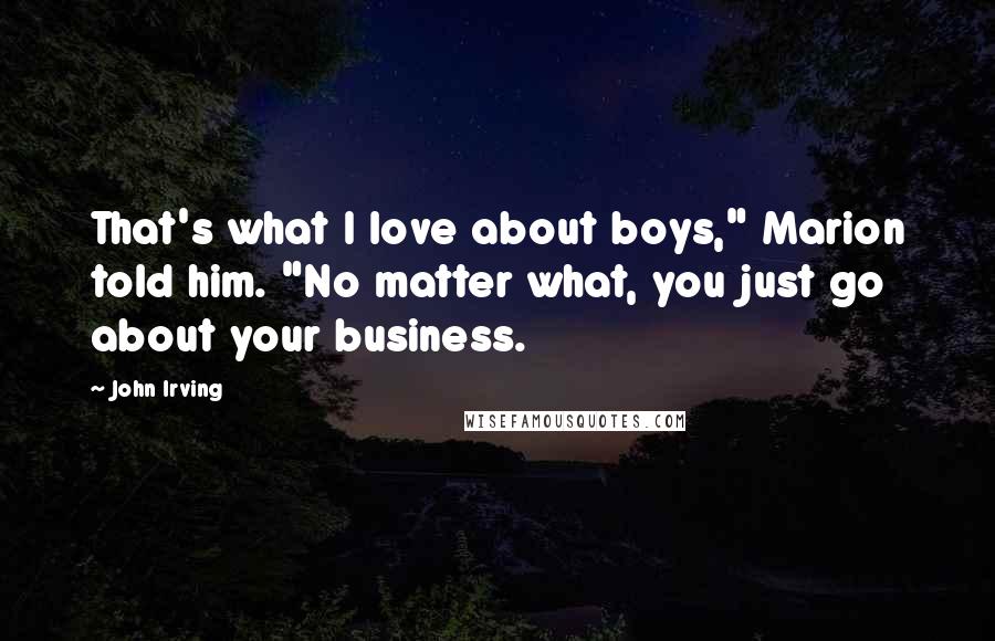 John Irving Quotes: That's what I love about boys," Marion told him. "No matter what, you just go about your business.