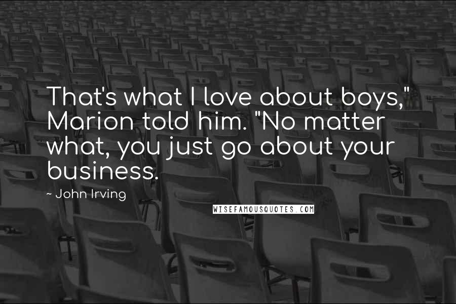 John Irving Quotes: That's what I love about boys," Marion told him. "No matter what, you just go about your business.