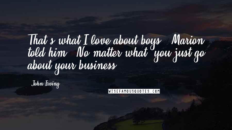 John Irving Quotes: That's what I love about boys," Marion told him. "No matter what, you just go about your business.