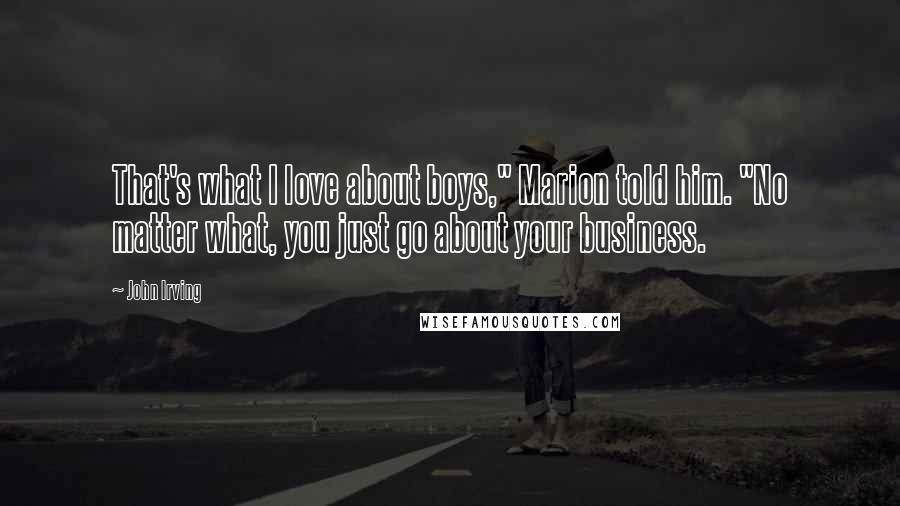 John Irving Quotes: That's what I love about boys," Marion told him. "No matter what, you just go about your business.