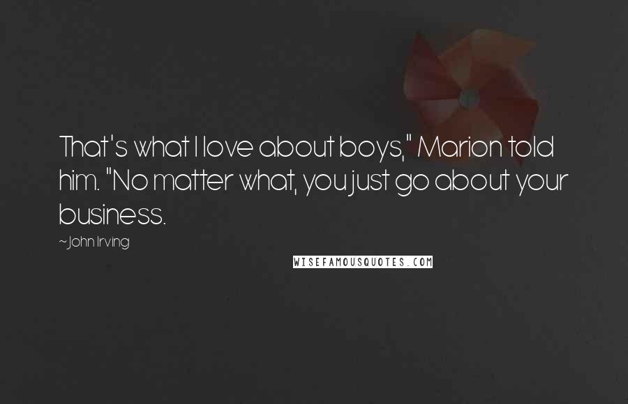 John Irving Quotes: That's what I love about boys," Marion told him. "No matter what, you just go about your business.