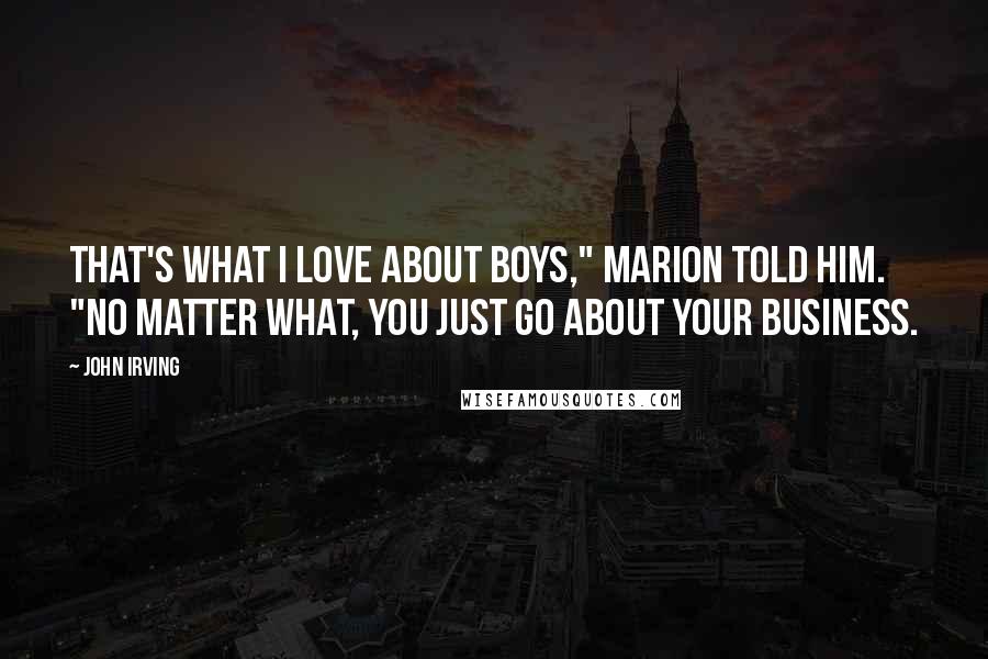 John Irving Quotes: That's what I love about boys," Marion told him. "No matter what, you just go about your business.