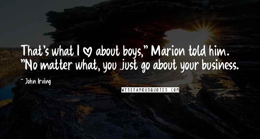 John Irving Quotes: That's what I love about boys," Marion told him. "No matter what, you just go about your business.