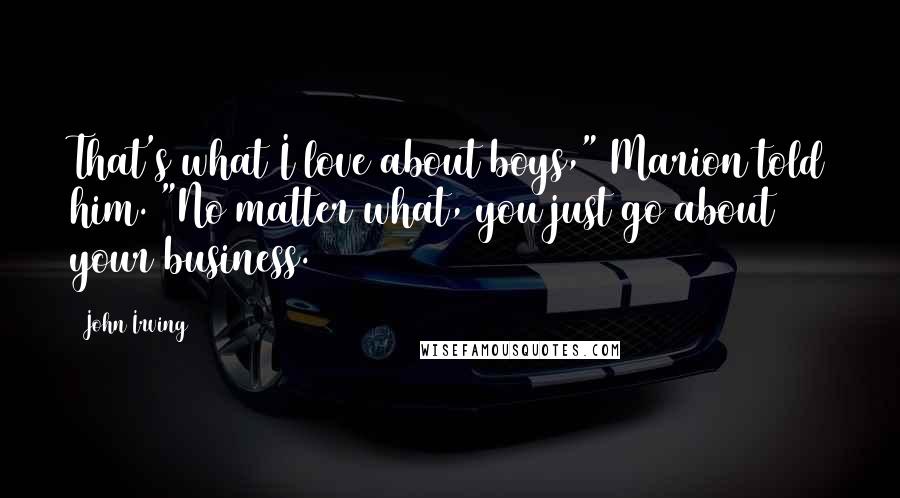 John Irving Quotes: That's what I love about boys," Marion told him. "No matter what, you just go about your business.