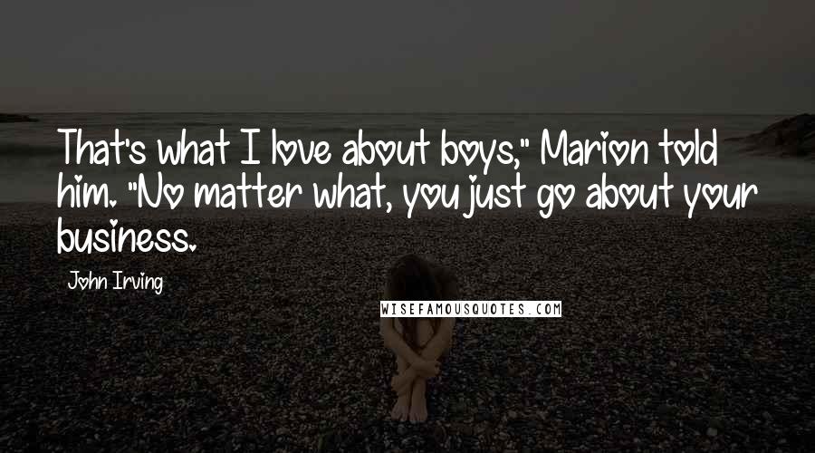 John Irving Quotes: That's what I love about boys," Marion told him. "No matter what, you just go about your business.