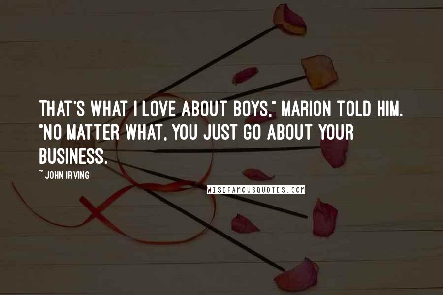 John Irving Quotes: That's what I love about boys," Marion told him. "No matter what, you just go about your business.